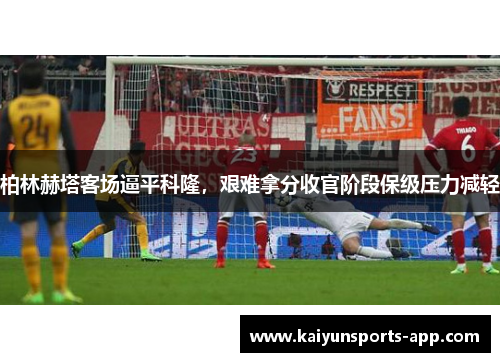 柏林赫塔客场逼平科隆，艰难拿分收官阶段保级压力减轻