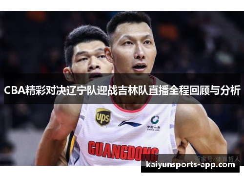 CBA精彩对决辽宁队迎战吉林队直播全程回顾与分析